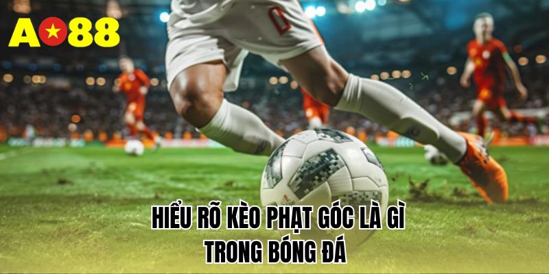 Hiểu rõ kèo phạt góc là gì trong bóng đá